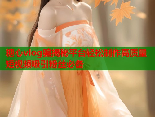 糖心vlog骗揭秘平台轻松制作高质量短视频吸引粉丝必备