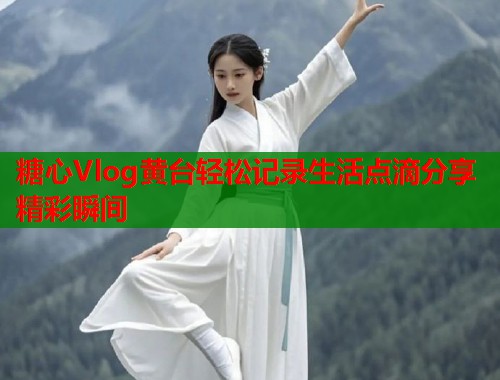 糖心Vlog黄台轻松记录生活点滴分享精彩瞬间