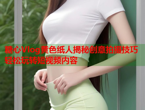 糖心Vlog黄色纸人揭秘创意拍摄技巧轻松玩转短视频内容  第2张