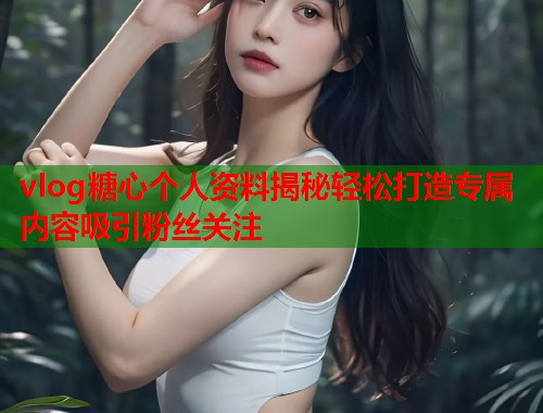 vlog糖心个人资料揭秘轻松打造专属内容吸引粉丝关注