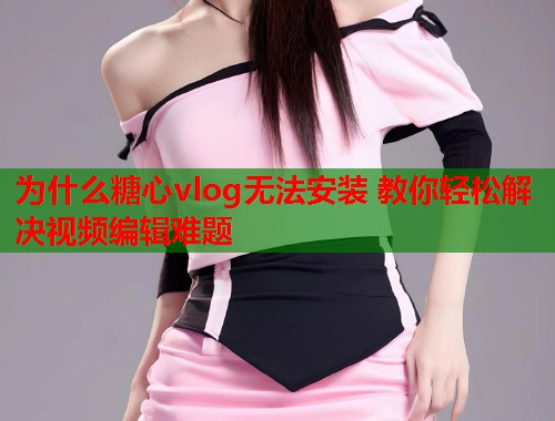 为什么糖心vlog无法安装 教你轻松解决视频编辑难题
