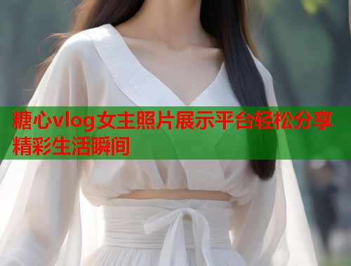 糖心vlog女主照片展示平台轻松分享精彩生活瞬间