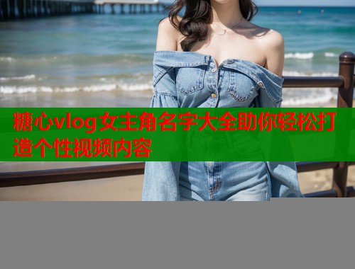 糖心vlog女主角名字大全助你轻松打造个性视频内容  第2张