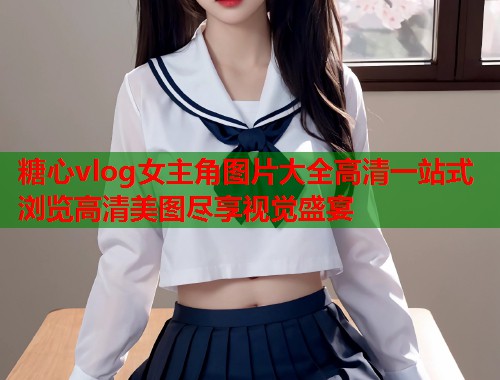 糖心vlog女主角图片大全高清一站式浏览高清美图尽享视觉盛宴
