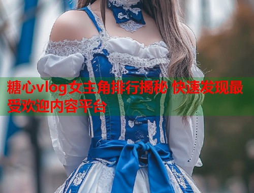 糖心vlog女主角排行揭秘 快速发现最受欢迎内容平台
