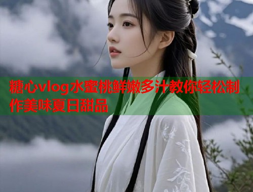 糖心vlog水蜜桃鲜嫩多汁教你轻松制作美味夏日甜品  第2张