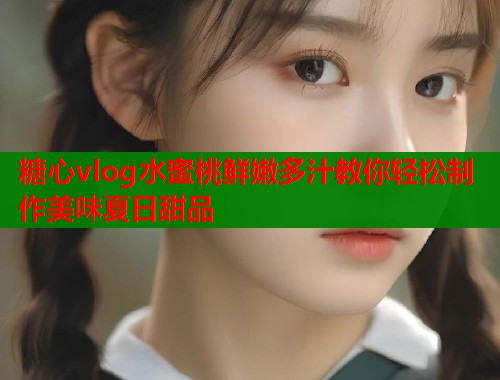 糖心vlog水蜜桃鲜嫩多汁教你轻松制作美味夏日甜品