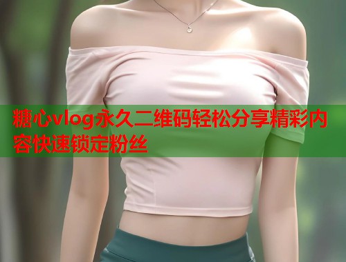 糖心vlog永久二维码轻松分享精彩内容快速锁定粉丝