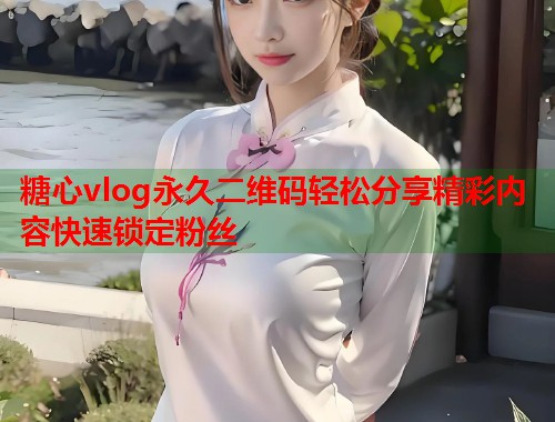 糖心vlog永久二维码轻松分享精彩内容快速锁定粉丝  第2张