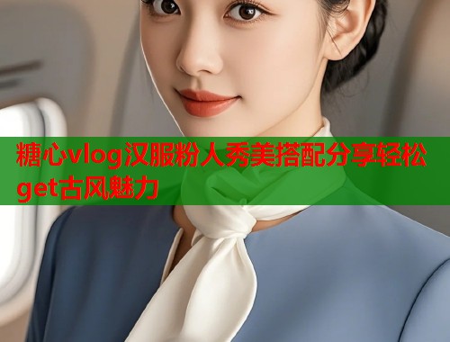 糖心vlog汉服粉人秀美搭配分享轻松get古风魅力