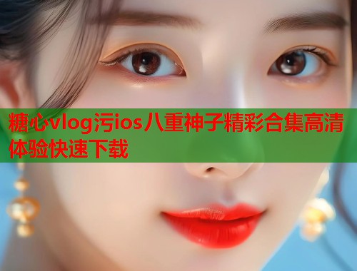 糖心vlog污ios八重神子精彩合集高清体验快速下载