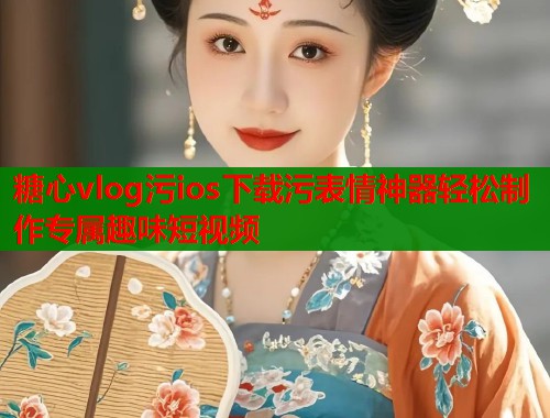 糖心vlog污ios下载污表情神器轻松制作专属趣味短视频