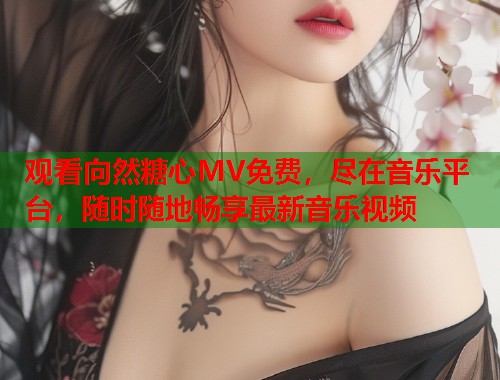 观看向然糖心MV免费，尽在音乐平台，随时随地畅享最新音乐视频  第2张