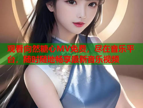 观看向然糖心MV免费，尽在音乐平台，随时随地畅享最新音乐视频