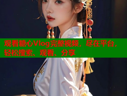 观看糖心Vlog完整视频，尽在平台，轻松搜索、观看、分享  第2张