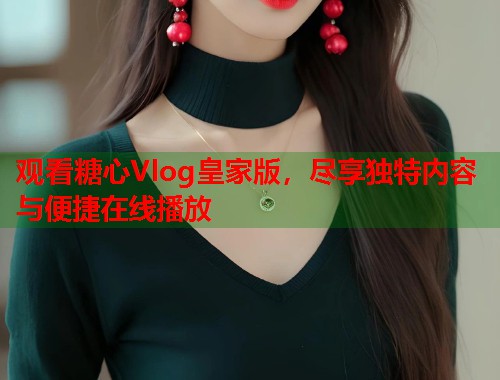 观看糖心Vlog皇家版，尽享独特内容与便捷在线播放