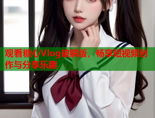 观看糖心Vlog破解版，畅享短视频创作与分享乐趣