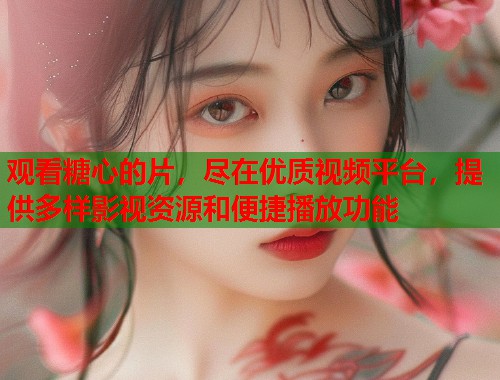 观看糖心的片，尽在优质视频平台，提供多样影视资源和便捷播放功能