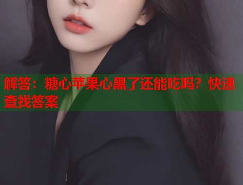 解答：糖心苹果心黑了还能吃吗？快速查找答案