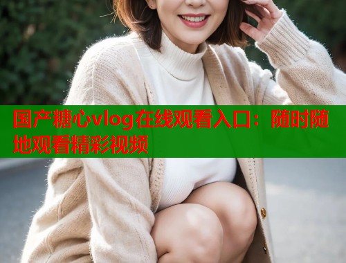 国产糖心vlog在线观看入口：随时随地观看精彩视频