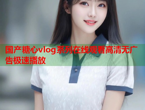 国产糖心vlog系列在线观看高清无广告极速播放