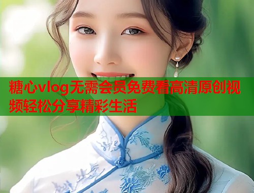 糖心vlog无需会员免费看高清原创视频轻松分享精彩生活  第2张