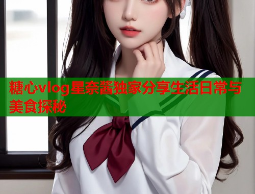 糖心vlog星奈酱独家分享生活日常与美食探秘  第2张