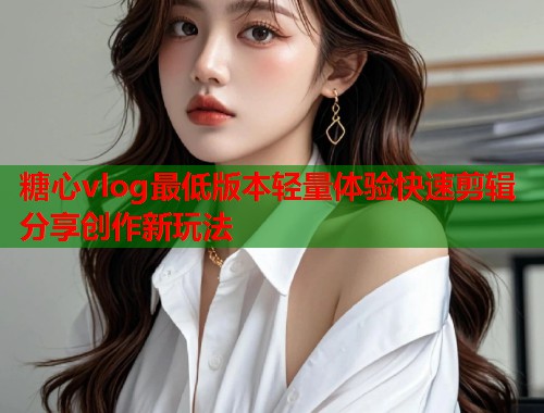 糖心vlog最低版本轻量体验快速剪辑分享创作新玩法