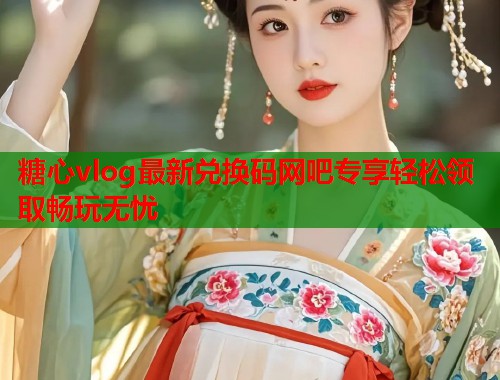 糖心vlog最新兑换码网吧专享轻松领取畅玩无忧