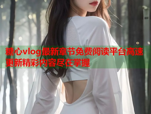 糖心vlog最新章节免费阅读平台高速更新精彩内容尽在掌握  第2张