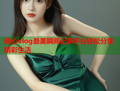 糖心vlog最美瞬间记录平台轻松分享精彩生活