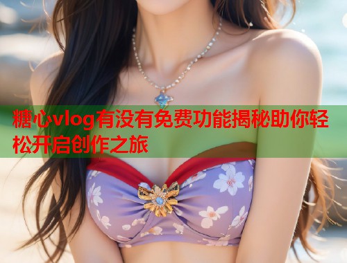 糖心vlog有没有免费功能揭秘助你轻松开启创作之旅