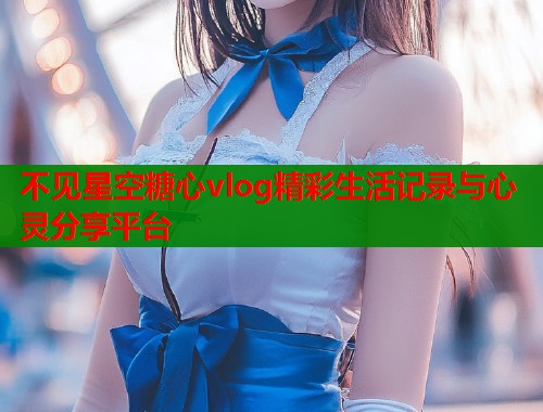 不见星空糖心vlog精彩生活记录与心灵分享平台