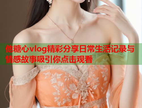 他糖心vlog精彩分享日常生活记录与情感故事吸引你点击观看  第2张