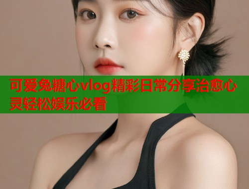 可爱兔糖心vlog精彩日常分享治愈心灵轻松娱乐必看  第2张