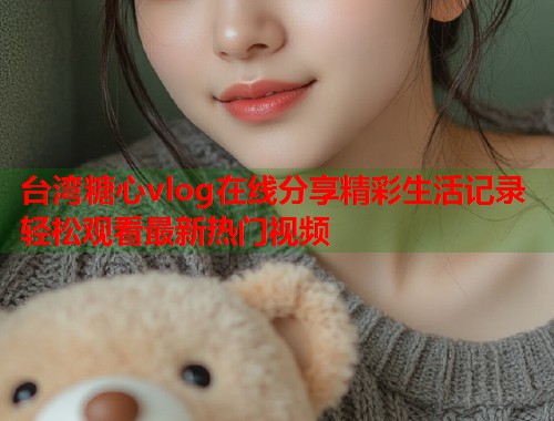 台湾糖心vlog在线分享精彩生活记录轻松观看最新热门视频