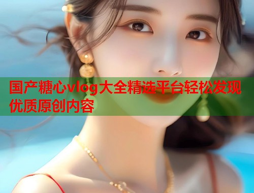国产糖心vlog大全精选平台轻松发现优质原创内容