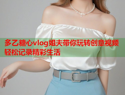 多乙糖心vlog姐夫带你玩转创意视频轻松记录精彩生活