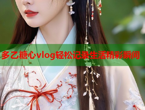 多乙糖心vlog轻松记录生活精彩瞬间