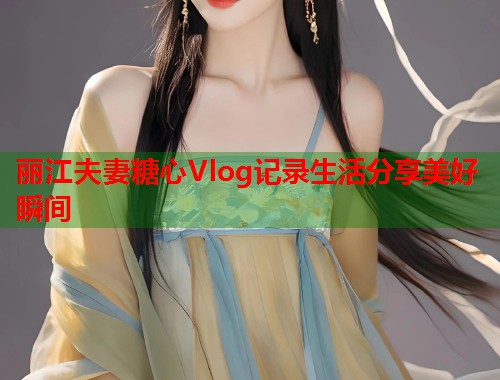 丽江夫妻糖心Vlog记录生活分享美好瞬间