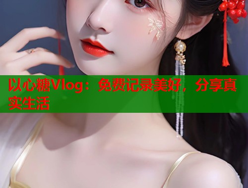 以心糖Vlog：免费记录美好，分享真实生活