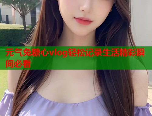 元气兔糖心vlog轻松记录生活精彩瞬间必看  第2张