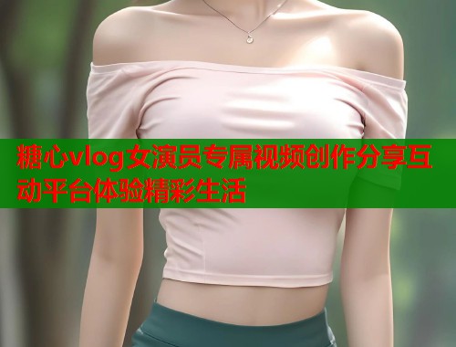 糖心vlog女演员专属视频创作分享互动平台体验精彩生活  第2张