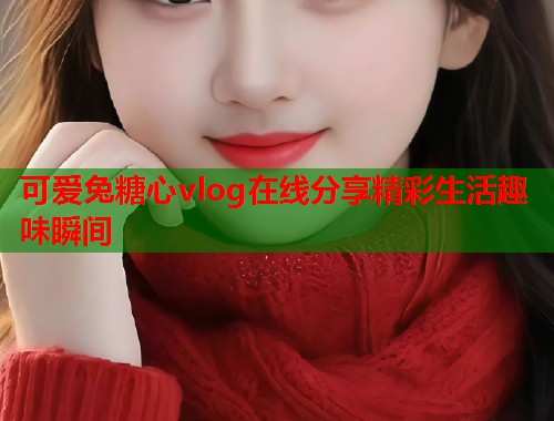 可爱兔糖心vlog在线分享精彩生活趣味瞬间  第2张