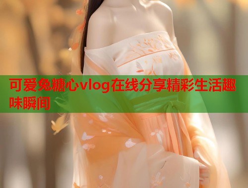 可爱兔糖心vlog在线分享精彩生活趣味瞬间