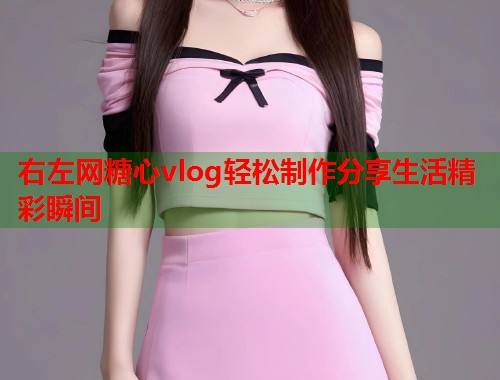 右左网糖心vlog轻松制作分享生活精彩瞬间