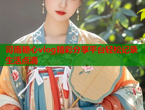 司雨糖心vlog精彩分享平台轻松记录生活点滴