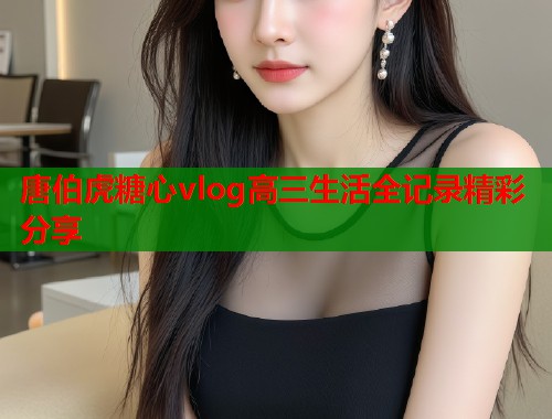 唐伯虎糖心vlog高三生活全记录精彩分享