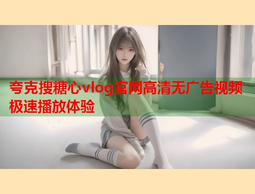 夸克搜糖心vlog官网高清无广告视频极速播放体验