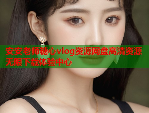 安安老师糖心vlog资源网盘高清资源无限下载体验中心  第2张